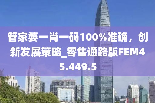 管家婆一肖一码100%准确，创新发展策略_零售通路版FEM45.449.5