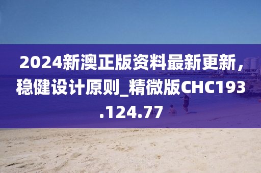 2024新澳正版资料最新更新，稳健设计原则_精微版CHC193.124.77