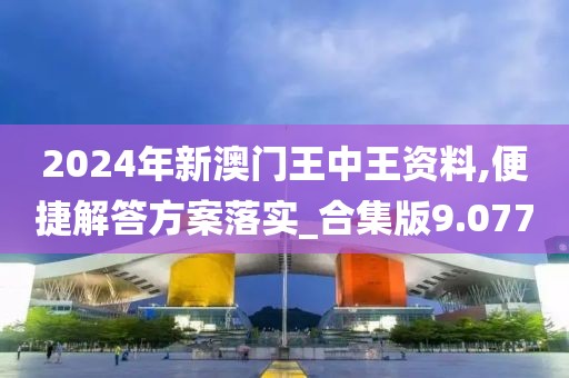 2024年新澳门王中王资料,便捷解答方案落实_合集版9.077