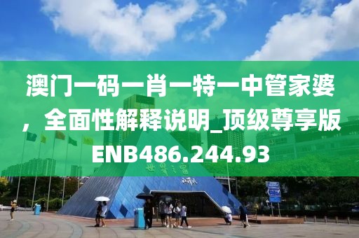 澳门一码一肖一特一中管家婆，全面性解释说明_顶级尊享版ENB486.244.93