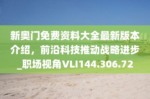 新奥门免费资料大全最新版本介绍，前沿科技推动战略进步_职场视角VLI144.306.72