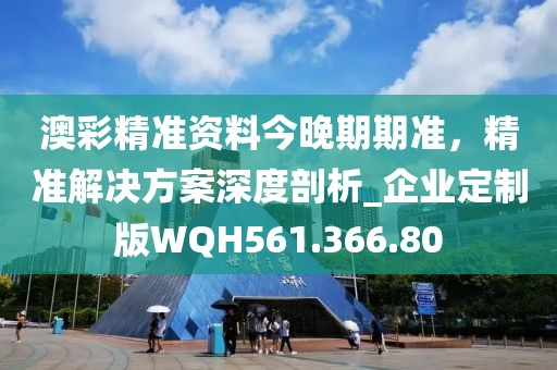 澳彩精准资料今晚期期准，精准解决方案深度剖析_企业定制版WQH561.366.80