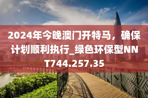 2024年今晚澳门开特马，确保计划顺利执行_绿色环保型NNT744.257.35