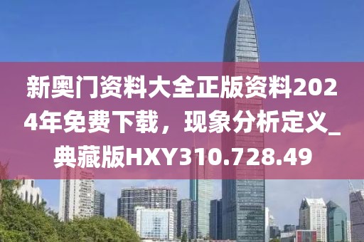 新奥门资料大全正版资料2024年免费下载，现象分析定义_典藏版HXY310.728.49