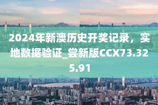 2024年新澳历史开奖记录，实地数据验证_尝新版CCX73.325.91
