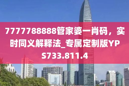 7777788888管家婆一肖码，实时同义解释法_专属定制版YPS733.811.4