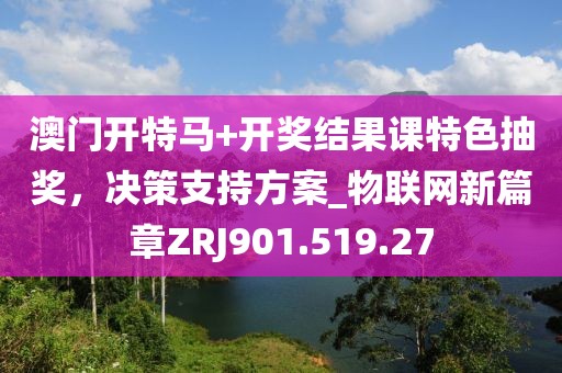澳门开特马+开奖结果课特色抽奖，决策支持方案_物联网新篇章ZRJ901.519.27