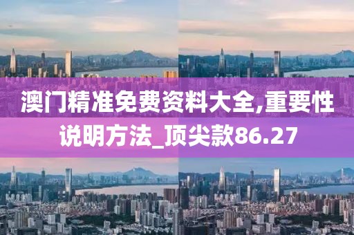 澳门精准免费资料大全,重要性说明方法_顶尖款86.27