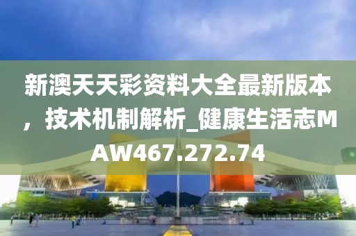 新澳天天彩资料大全最新版本，技术机制解析_健康生活志MAW467.272.74