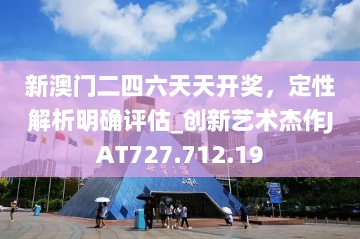 新澳门二四六天天开奖，定性解析明确评估_创新艺术杰作JAT727.712.19