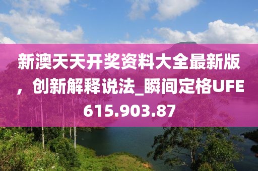 新澳天天开奖资料大全最新版，创新解释说法_瞬间定格UFE615.903.87