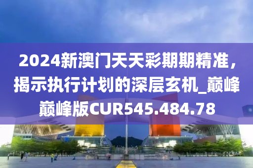 2024新澳门天天彩期期精准，揭示执行计划的深层玄机_巅峰巅峰版CUR545.484.78