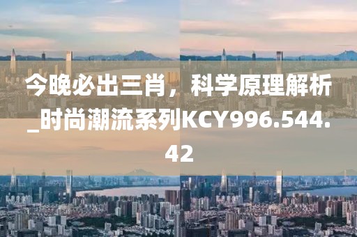 今晚必出三肖，科学原理解析_时尚潮流系列KCY996.544.42