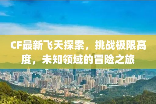 CF最新飞天探索，挑战极限高度，未知领域的冒险之旅