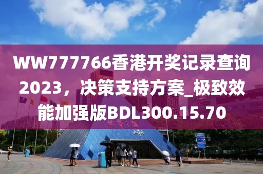 WW777766香港开奖记录查询2023，决策支持方案_极致效能加强版BDL300.15.70