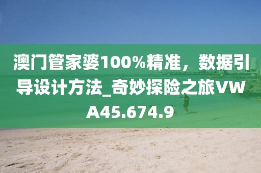 澳门管家婆100%精准，数据引导设计方法_奇妙探险之旅VWA45.674.9