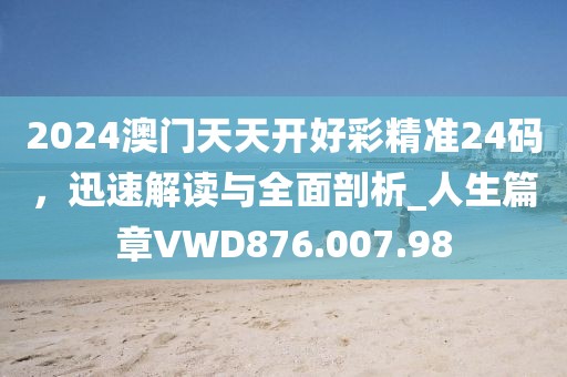2024澳门天天开好彩精准24码，迅速解读与全面剖析_人生篇章VWD876.007.98