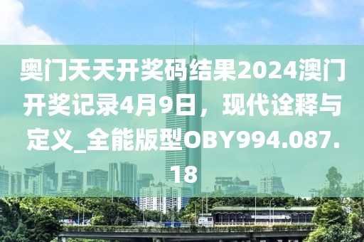 奥门天天开奖码结果2024澳门开奖记录4月9日，现代诠释与定义_全能版型OBY994.087.18