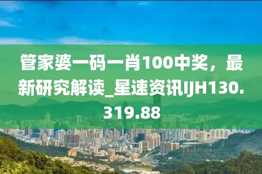 管家婆一码一肖100中奖，最新研究解读_星速资讯IJH130.319.88