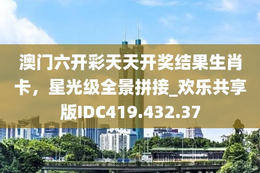 澳门六开彩天天开奖结果生肖卡，星光级全景拼接_欢乐共享版IDC419.432.37