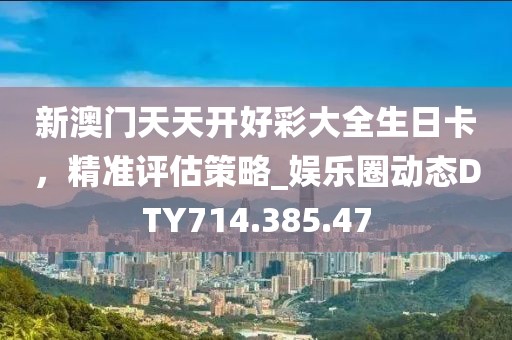 新澳门天天开好彩大全生日卡，精准评估策略_娱乐圈动态DTY714.385.47