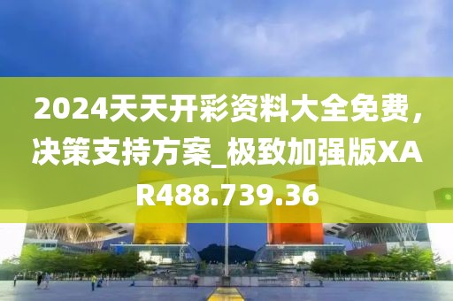 2024天天开彩资料大全免费，决策支持方案_极致加强版XAR488.739.36