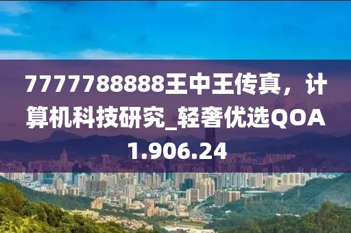 7777788888王中王传真，计算机科技研究_轻奢优选QOA1.906.24