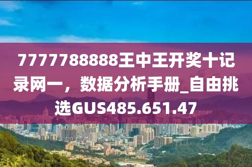 7777788888王中王开奖十记录网一，数据分析手册_自由挑选GUS485.651.47
