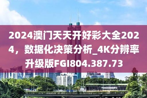 2024澳门天天开好彩大全2024，数据化决策分析_4K分辨率升级版FGI804.387.73