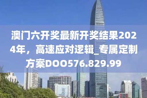 澳门六开奖最新开奖结果2024年，高速应对逻辑_专属定制方案DOO576.829.99