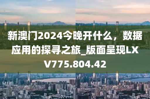 新澳门2024今晚开什么，数据应用的探寻之旅_版面呈现LXV775.804.42