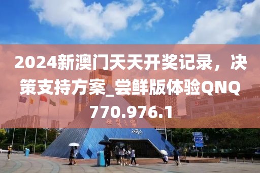 2024新澳门天天开奖记录，决策支持方案_尝鲜版体验QNQ770.976.1