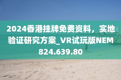 2024香港挂牌免费资料，实地验证研究方案_VR试玩版NEM824.639.80