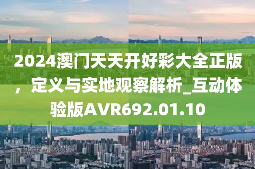 2024澳门天天开好彩大全正版，定义与实地观察解析_互动体验版AVR692.01.10