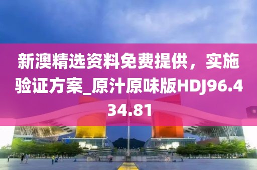 新澳精选资料免费提供，实施验证方案_原汁原味版HDJ96.434.81