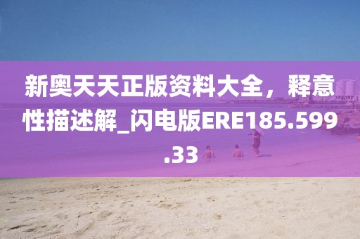新奥天天正版资料大全，释意性描述解_闪电版ERE185.599.33