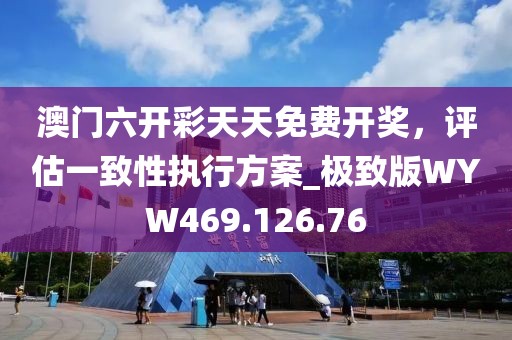 澳门六开彩天天免费开奖，评估一致性执行方案_极致版WYW469.126.76