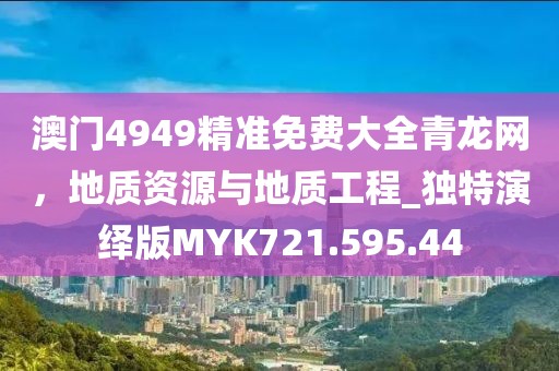 澳门4949精准免费大全青龙网，地质资源与地质工程_独特演绎版MYK721.595.44