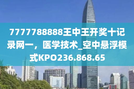 7777788888王中王开奖十记录网一，医学技术_空中悬浮模式KPO236.868.65