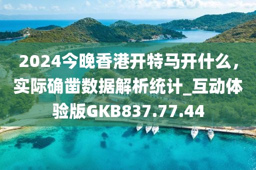 2024今晚香港开特马开什么，实际确凿数据解析统计_互动体验版GKB837.77.44