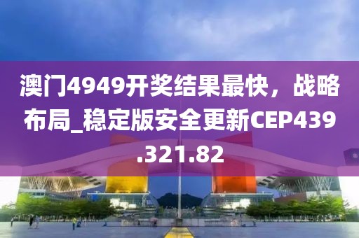 澳门4949开奖结果最快，战略布局_稳定版安全更新CEP439.321.82