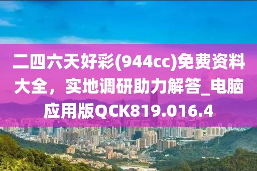 二四六天好彩(944cc)免费资料大全，实地调研助力解答_电脑应用版QCK819.016.4