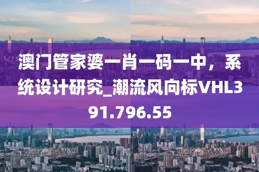 澳门管家婆一肖一码一中，系统设计研究_潮流风向标VHL391.796.55