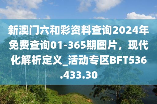 新澳门六和彩资料查询2024年免费查询01-365期图片，现代化解析定义_活动专区BFT536.433.30
