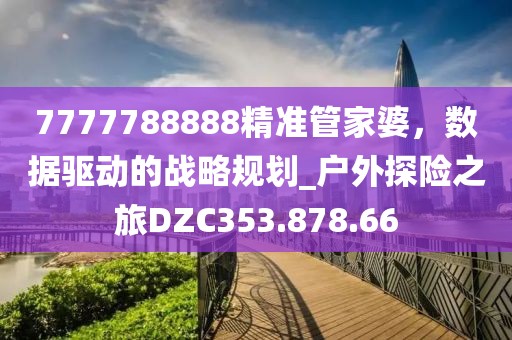 7777788888精准管家婆，数据驱动的战略规划_户外探险之旅DZC353.878.66