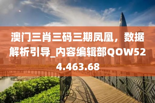 澳门三肖三码三期凤凰，数据解析引导_内容编辑部QOW524.463.68