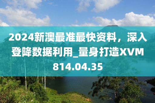 2024新澳最准最快资料，深入登降数据利用_量身打造XVM814.04.35