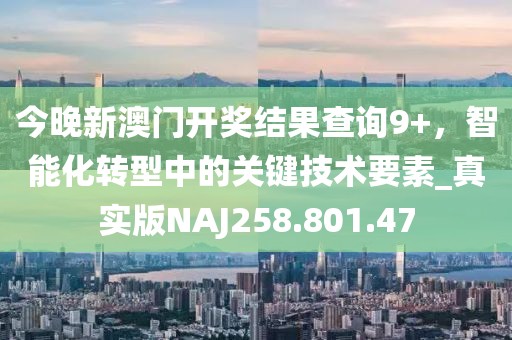 今晚新澳门开奖结果查询9+，智能化转型中的关键技术要素_真实版NAJ258.801.47