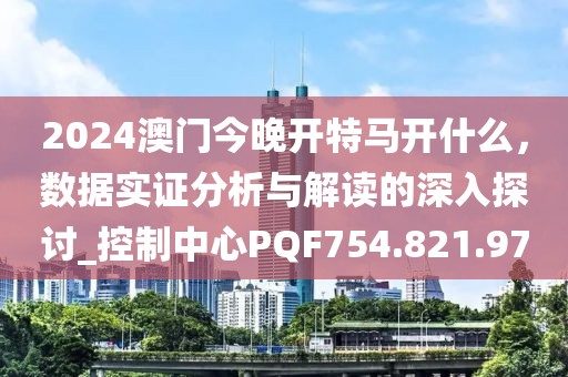 2024澳门今晚开特马开什么，数据实证分析与解读的深入探讨_控制中心PQF754.821.97