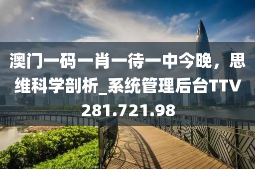 澳门一码一肖一待一中今晚，思维科学剖析_系统管理后台TTV281.721.98